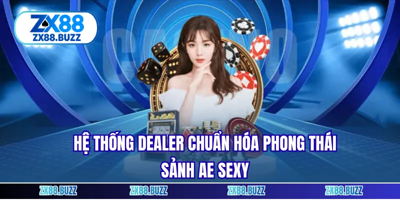 Hệ thống dealer chuẩn hóa phong thái sảnh ae sexy